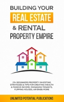 Building Your Real Estate & Rental Property Empire: 23+ Beginners Property Investing Strategies & Tips For Creating Wealth & Passive Income, Managing Tenants, Flipping Houses, Air BnB & More 1970182458 Book Cover