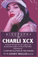 CHARLI XCX BIOGRAPHY: A Journey through the Life, Legacy, and Revolutionary Impact of One of Pop’s Most Fearless Icon B0DV4992DW Book Cover