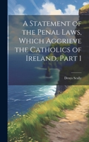 A Statement of the Penal Laws, Which Aggrieve the Catholics of Ireland, Part 1 102254327X Book Cover