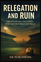 Relegation and Ruin: The Financial Collapses That Shook World Football: How Financial Chaos and Reckless Ownership Brought Clubs to Their Knees B0FVVY6YJW Book Cover