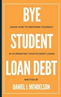 Bye Student Loan Debt: Learn How to Empower Yourself by Eliminating Your Student Loans 0999447823 Book Cover