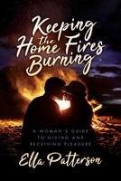 Keeping the Home Fires Burning: A Woman's Guide to Giving and Receiving Pleasure 1642934771 Book Cover