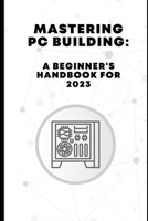 Mastering PC Building: A Beginner's Handbook for 2023 B0CJLCR8YC Book Cover