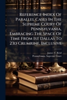 Reference Index Of Parallel Cases In The Supreme Court Of Pennsylvania, Embracing The Space Of Time From 1st Dallas To 23d Crumrine, Inclusive B0FK1NGY6W Book Cover