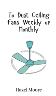 To Dust Ceiling Fans Weekly or Monthly 9908016407 Book Cover