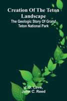 Creation of the Teton Landscape: The Geologic Story of Grand Teton National Park 9369871713 Book Cover