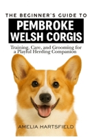 The Beginner’s Guide to Pembroke Welsh Corgis: Training, Care, and Grooming for a Playful Herding Companion (The Complete Companion Series) B0HHZ1VKWL Book Cover