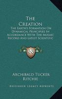 The Creation: The Earth's Formation On Dynamical Principles In Accordance With The Mosaic Record And Latest Scientific Discoveries 1163956414 Book Cover