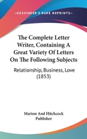 The Complete Letter Writer, Containing A Great Variety Of Letters On The Following Subjects: Relationship, Business, Love 1166443019 Book Cover