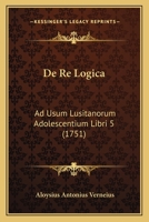 De Re Logica: Ad Usum Lusitanorum Adolescentium Libri 5 (1751) 1166057011 Book Cover