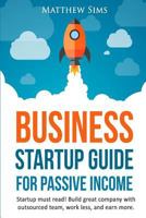 Business Startup Guide for Passive Income: Startup Must Read! Build Great Company with Outsourced Team, Work Less and earn more. 1533160457 Book Cover