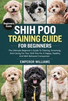 SHIH POO TRAINING GUIDE FOR BEGINNERS: The Ultimate Beginner’s Guide To Training, Grooming, And Caring For Your Shih Poo For A Happy, Healthy, And Well-Behaved Companion B0GYZNRHNH Book Cover