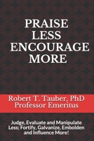 Praise Less Encourage More: Judge, Evaluate and Manipulate Less; Fortify, Galvanize, Embolden and Influence More! 1092739343 Book Cover