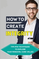 How To Create Integrity: Tips And Techniques To Explore Your Personal Core Values: How To Explore The Value Of Your Own Core B09BYN3YW2 Book Cover