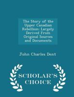 The Story Of The Upper Canadian Rebellion V1: Largely Derived From Original Sources And Documents 1144406056 Book Cover