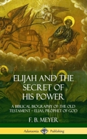 Elijah and the Secret of His Power: A Biblical Biography of the Old Testament ? Elias, Prophet of God 1979165874 Book Cover