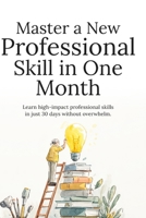 Master a New Professional Skill in One Month: A Step-by-Step System to Learn Faster, Stay Consistent, and Build Career-Boosting Skills in Just 30 Days B0GY9MYZX8 Book Cover