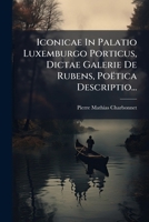 Iconicae In Palatio Luxemburgo Porticus, Dictae Galerie De Rubens, Poëtica Descriptio... 1275899080 Book Cover