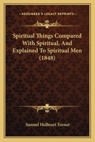 Spiritual Things Compared With Spiritual, And Explained To Spiritual Men 1104657147 Book Cover