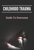 Childhood Trauma: Guide To Overcome: How Childhood Trauma Affects You B093KJ8YRH Book Cover