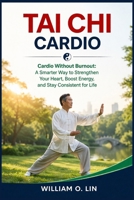 TAI CHI CARDIO: Cardio Without Burnout: A Smarter Way to Strengthen Your Heart, Boost Energy, and Stay Consistent for Life B0GXYMBMFN Book Cover