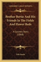 Brother Bertie And His Friends In The Fields And Flower Beds: A Country Story 1144319579 Book Cover