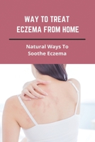 Way To Treat Eczema From Home: Natural Ways To Soothe Eczema: How To Treat Eczema Through Diet B092XF8QR2 Book Cover