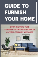 Guide To Furnish Your Home: Stop Wasting Time & Money On Delivery Services & Avoid Common Mistakes B09JRN6LJZ Book Cover