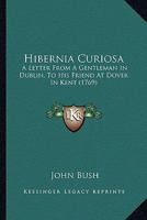 Hibernia Curiosa: A Letter From A Gentleman In Dublin, To His Friend At Dover In Kent 1165336421 Book Cover
