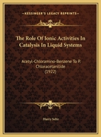 The Role Of Ionic Activities In Catalysis In Liquid Systems: Acetyl-Chloramino-Benzene To P. Chloracetanilide 1149615087 Book Cover