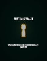 Mastering Wealth: Unlocking Success Through Billionaire Insights B0FR3NJ9QN Book Cover