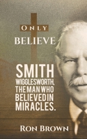 Only Believe: Smith Wigglesworth, the Man Who Believed in Miracles 152893198X Book Cover