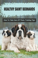 Healthy Saint Bernards: How To Take Care Of Them, Training Tips: Raising Saint Bernards Guide And Important Tips B09BYN2ZCN Book Cover