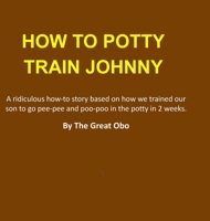 How To Potty Train Johnny: A ridiculous how-to story based on how we trained our son to go pee-pee and poo-poo in the potty in 2 weeks. 1312234334 Book Cover