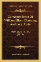 Correspondence of William Ellery Channing, D.D., and Lucy Aikin: From 1826 to 1842 (Classic Reprint) 0548705453 Book Cover
