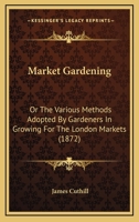 Market Gardening: Or The Various Methods Adopted By Gardeners In Growing For The London Markets 1436817501 Book Cover