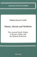 Matter, Morals, and Medicine: The Ancient Greek Origins of Science, Ethics and the Medical Profession (American University Studies Series V, Philosophy) 0820414328 Book Cover