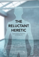 The Reluctant Heretic: Applied Spiritual Philosophy for Everyday Life 1664174508 Book Cover