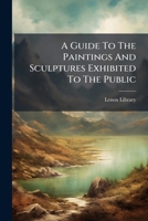 A Guide To The Paintings And Sculptures Exhibited To The Public 1024385426 Book Cover