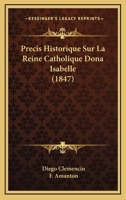 Precis Historique Sur La Reine Catholique Dona Isabelle (1847) 1274100623 Book Cover