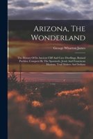 Arizona, The Wonderland: The History Of Its Ancient Cliff And Cave Dwellings, Ruined Pueblos, Conquest By The Spaniards, Jesuit And Franciscan Missions, Trail Makers And Indians 101675180X Book Cover