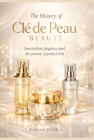 The History of Clé de Peau Beaute: Innovation elegance and the pursuit of perfect skin B0GVSKN5QS Book Cover