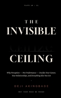 The Invisible Ceiling: Why Perception — Not Performance — Decides Your Career, Your Relationships, and Everything Else You Get B0H9GLYJ3S Book Cover