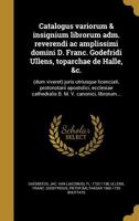 Catalogus Variorum & Insignium Librorum Adm. Reverendi AC Amplissimi Domini D. Franc. Godefridi Ullens, Toparchae de Halle, &C.: (Dum Viveret) Juris Utriusque Licenciati, Protonotarii Apostolici, Eccl 1363160729 Book Cover