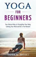 Yoga for Beginners: Your Natural Way to Strengthen Your Body, Calming Your Mind and Be in the Moment 1982959010 Book Cover