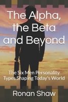 The Alpha, the Beta and Beyond: The Six Men Personality Types Shaping Today's World B0F8M7758X Book Cover