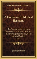 A Grammar of Musical Harmony: the Substance of Lectures Delivered in St. Martin's Hall and the Training Institutions of the National Society 1014335310 Book Cover