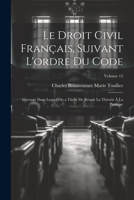 Le Droit Civil Français, Suivant L'ordre Du Code: Ouvrage Dans Lequel On a Tâché De Réunir La Théorie À La Pratique; Volume 12 1022856839 Book Cover