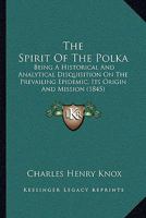 The Spirit Of The Polka: Being A Historical And Analytical Disquisition On The Prevailing Epidemic, Its Origin And Mission 1165654598 Book Cover
