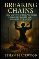 Breaking Chains: The Legal Struggles That Led to American Freedom: How Lawsuits by Enslaved People Challenged Slavery and Expanded Civil Rights B0FPLHWW1S Book Cover